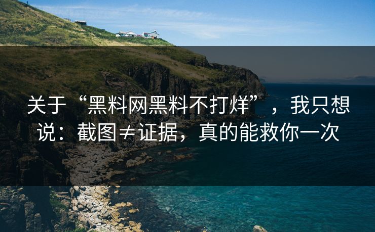 关于“黑料网黑料不打烊”，我只想说：截图≠证据，真的能救你一次
