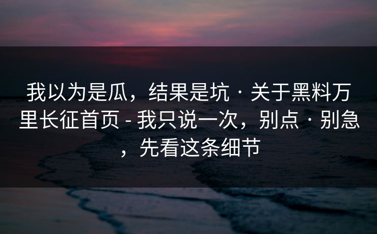 我以为是瓜，结果是坑 · 关于黑料万里长征首页 - 我只说一次，别点 · 别急，先看这条细节