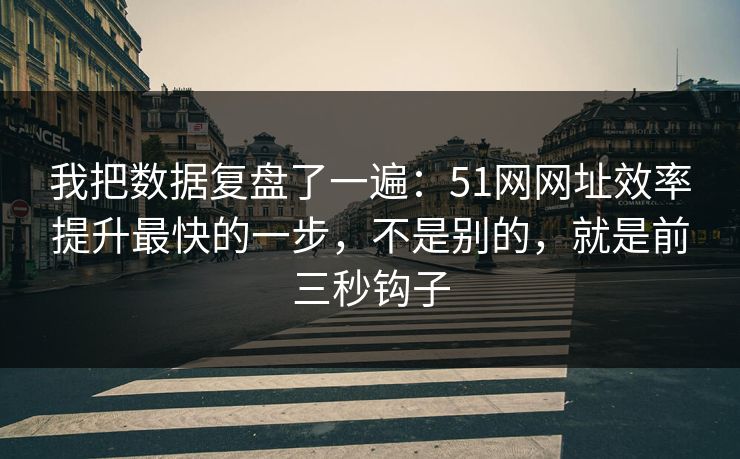 我把数据复盘了一遍:51网网址效率提升最快的一步,不是别的,就是前三秒钩子