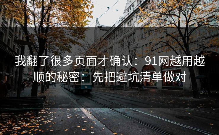 我翻了很多页面才确认:91网越用越顺的秘密:先把避坑清单做对