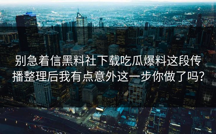 别急着信黑料社下载吃瓜爆料这段传播整理后我有点意外这一步你做了吗?
