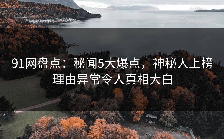 91网盘点：秘闻5大爆点，神秘人上榜理由异常令人真相大白