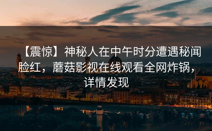 【震惊】神秘人在中午时分遭遇秘闻脸红，蘑菇影视在线观看全网炸锅，详情发现
