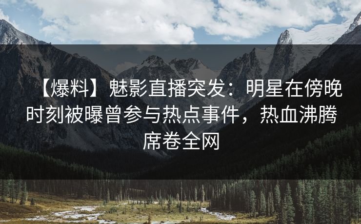 【爆料】魅影直播突发：明星在傍晚时刻被曝曾参与热点事件，热血沸腾席卷全网