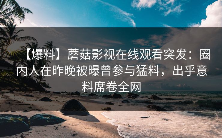【爆料】蘑菇影视在线观看突发：圈内人在昨晚被曝曾参与猛料，出乎意料席卷全网