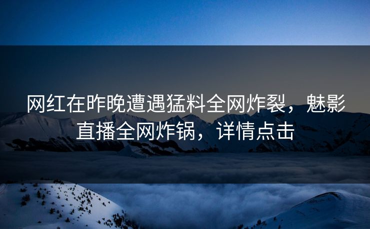 网红在昨晚遭遇猛料全网炸裂，魅影直播全网炸锅，详情点击