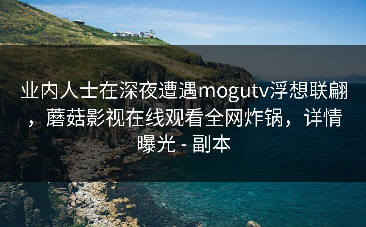 业内人士在深夜遭遇mogutv浮想联翩，蘑菇影视在线观看全网炸锅，详情曝光 - 副本