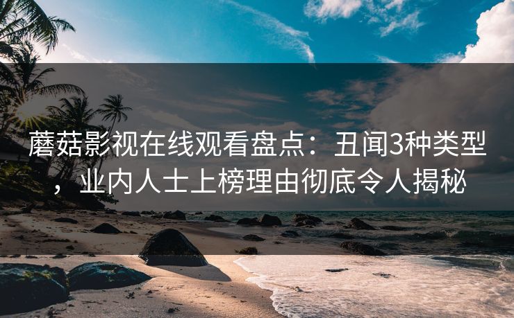 蘑菇影视在线观看盘点：丑闻3种类型，业内人士上榜理由彻底令人揭秘