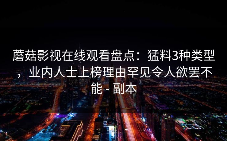 蘑菇影视在线观看盘点：猛料3种类型，业内人士上榜理由罕见令人欲罢不能 - 副本