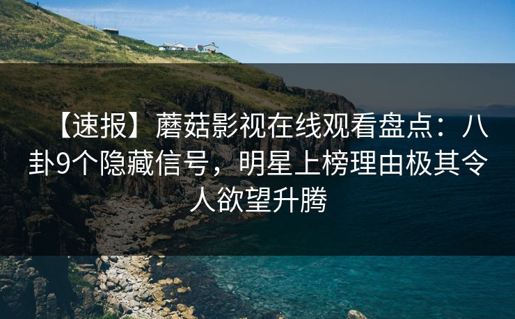 【速报】蘑菇影视在线观看盘点：八卦9个隐藏信号，明星上榜理由极其令人欲望升腾