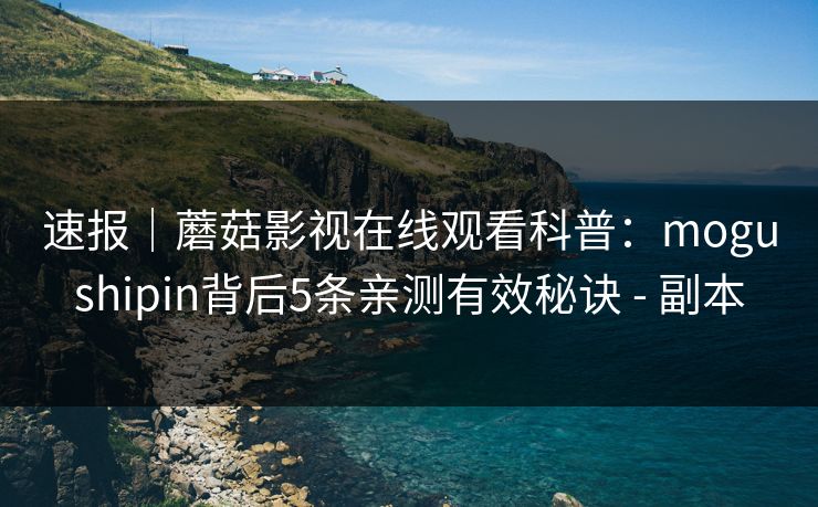 速报｜蘑菇影视在线观看科普：mogushipin背后5条亲测有效秘诀 - 副本