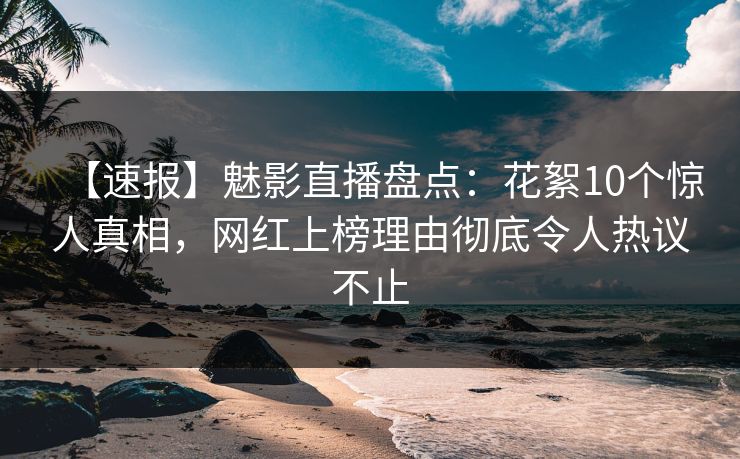 【速报】魅影直播盘点：花絮10个惊人真相，网红上榜理由彻底令人热议不止