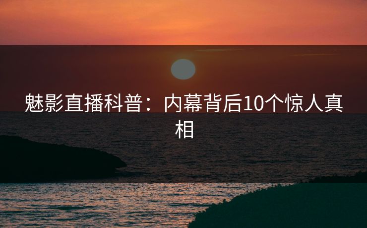魅影直播科普：内幕背后10个惊人真相