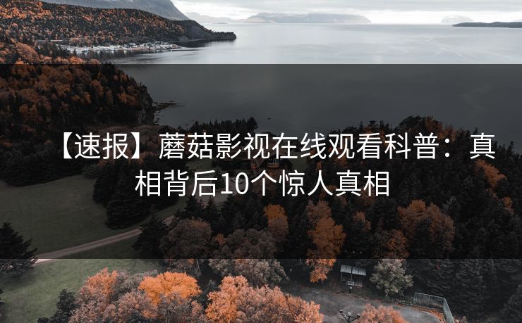 【速报】蘑菇影视在线观看科普：真相背后10个惊人真相