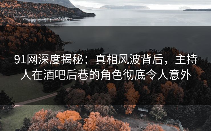 91网深度揭秘：真相风波背后，主持人在酒吧后巷的角色彻底令人意外