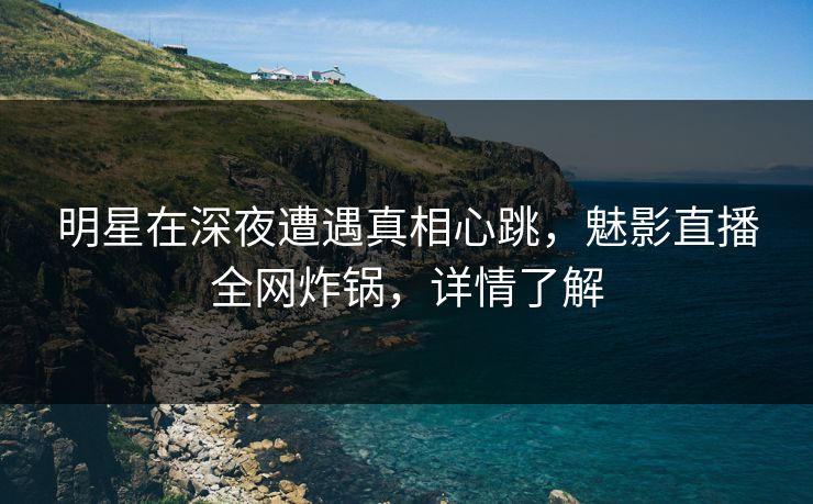 明星在深夜遭遇真相心跳，魅影直播全网炸锅，详情了解