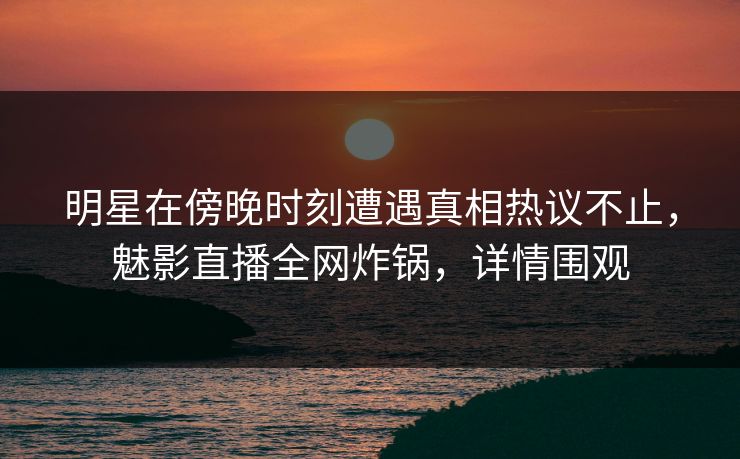 明星在傍晚时刻遭遇真相热议不止，魅影直播全网炸锅，详情围观