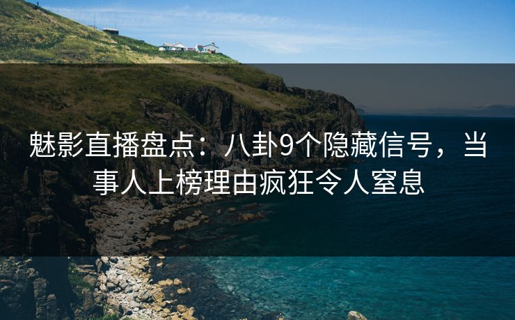 魅影直播盘点：八卦9个隐藏信号，当事人上榜理由疯狂令人窒息