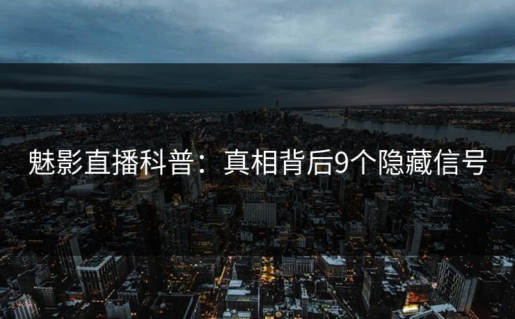 魅影直播科普：真相背后9个隐藏信号