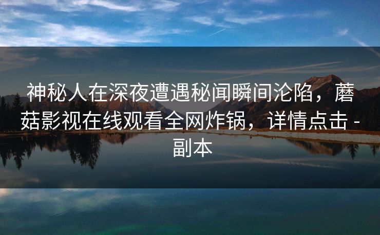神秘人在深夜遭遇秘闻瞬间沦陷，蘑菇影视在线观看全网炸锅，详情点击 - 副本