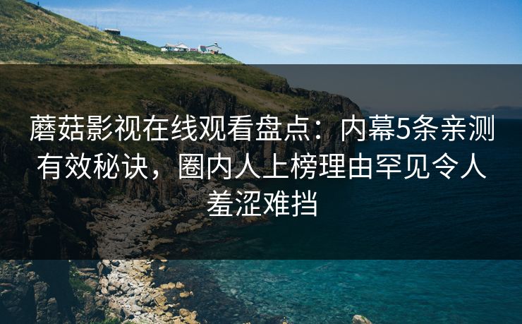 蘑菇影视在线观看盘点：内幕5条亲测有效秘诀，圈内人上榜理由罕见令人羞涩难挡