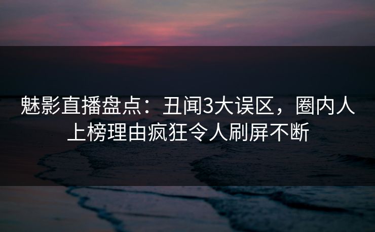 魅影直播盘点：丑闻3大误区，圈内人上榜理由疯狂令人刷屏不断