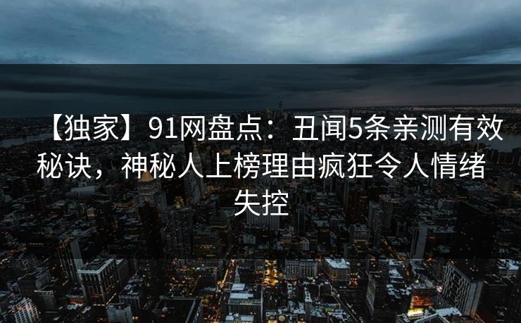 【独家】91网盘点：丑闻5条亲测有效秘诀，神秘人上榜理由疯狂令人情绪失控