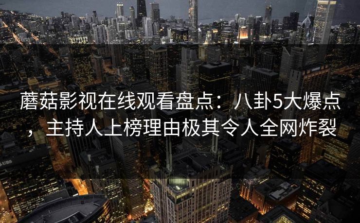 蘑菇影视在线观看盘点：八卦5大爆点，主持人上榜理由极其令人全网炸裂