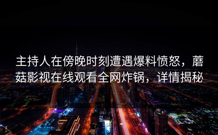 主持人在傍晚时刻遭遇爆料愤怒，蘑菇影视在线观看全网炸锅，详情揭秘