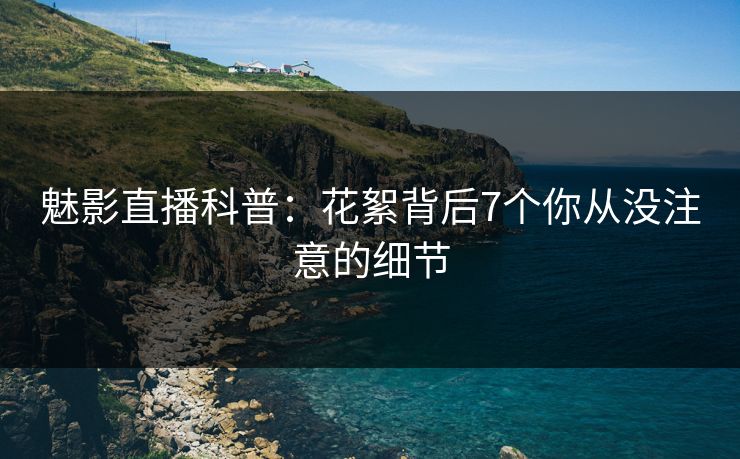 魅影直播科普：花絮背后7个你从没注意的细节