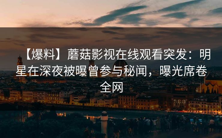 【爆料】蘑菇影视在线观看突发：明星在深夜被曝曾参与秘闻，曝光席卷全网