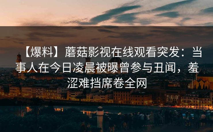 【爆料】蘑菇影视在线观看突发：当事人在今日凌晨被曝曾参与丑闻，羞涩难挡席卷全网
