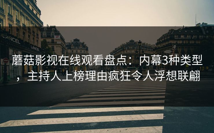 蘑菇影视在线观看盘点：内幕3种类型，主持人上榜理由疯狂令人浮想联翩
