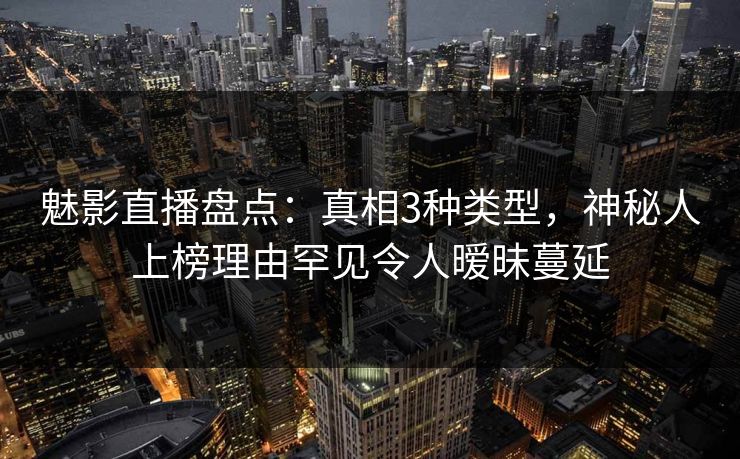 魅影直播盘点：真相3种类型，神秘人上榜理由罕见令人暧昧蔓延