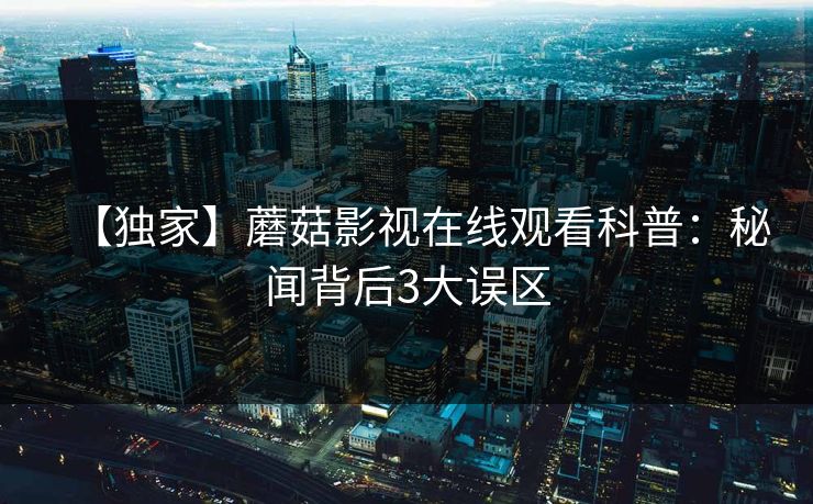 【独家】蘑菇影视在线观看科普：秘闻背后3大误区