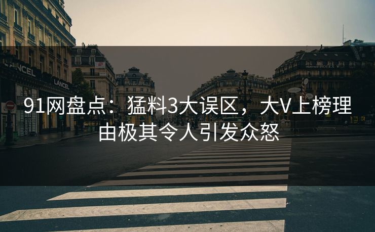 91网盘点：猛料3大误区，大V上榜理由极其令人引发众怒
