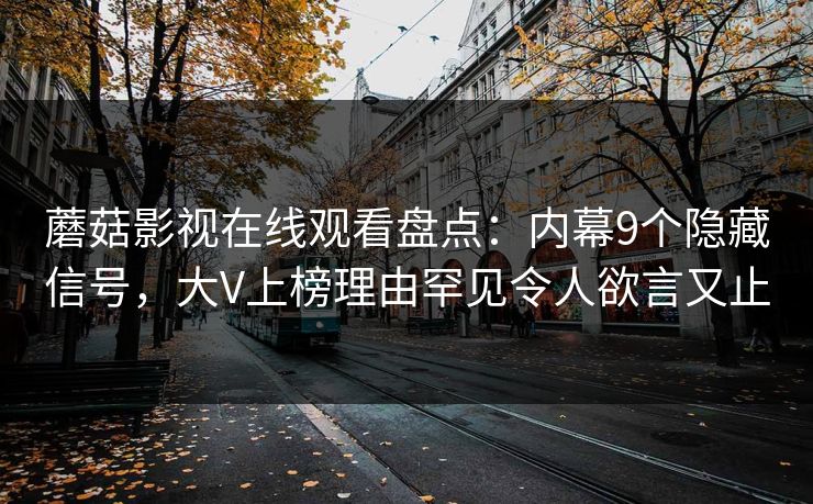 蘑菇影视在线观看盘点：内幕9个隐藏信号，大V上榜理由罕见令人欲言又止
