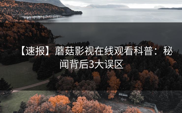 【速报】蘑菇影视在线观看科普：秘闻背后3大误区