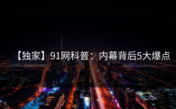 【独家】91网科普：内幕背后5大爆点
