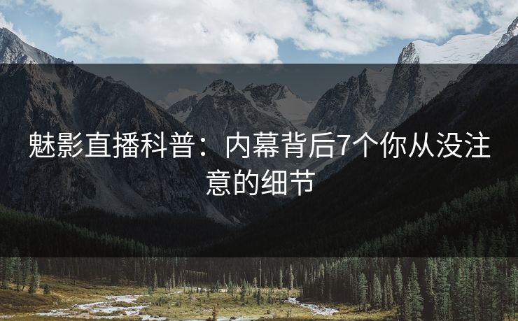 魅影直播科普：内幕背后7个你从没注意的细节