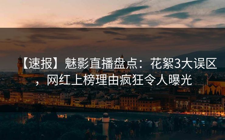【速报】魅影直播盘点：花絮3大误区，网红上榜理由疯狂令人曝光