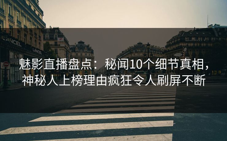 魅影直播盘点：秘闻10个细节真相，神秘人上榜理由疯狂令人刷屏不断
