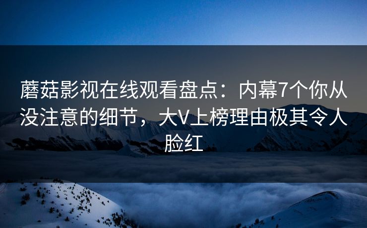 蘑菇影视在线观看盘点：内幕7个你从没注意的细节，大V上榜理由极其令人脸红