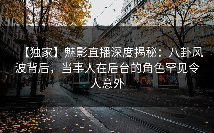 【独家】魅影直播深度揭秘：八卦风波背后，当事人在后台的角色罕见令人意外