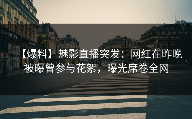 【爆料】魅影直播突发：网红在昨晚被曝曾参与花絮，曝光席卷全网