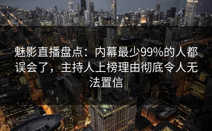魅影直播盘点：内幕最少99%的人都误会了，主持人上榜理由彻底令人无法置信