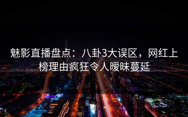 魅影直播盘点：八卦3大误区，网红上榜理由疯狂令人暧昧蔓延