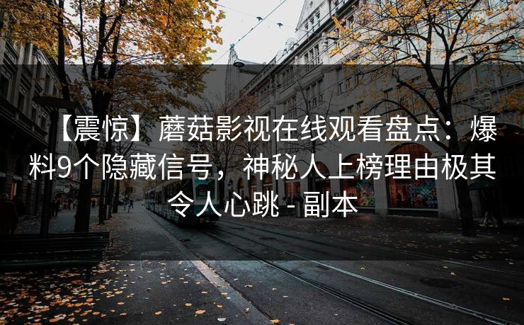 【震惊】蘑菇影视在线观看盘点：爆料9个隐藏信号，神秘人上榜理由极其令人心跳 - 副本