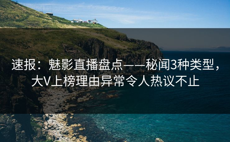 速报：魅影直播盘点——秘闻3种类型，大V上榜理由异常令人热议不止
