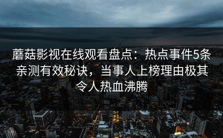 蘑菇影视在线观看盘点：热点事件5条亲测有效秘诀，当事人上榜理由极其令人热血沸腾